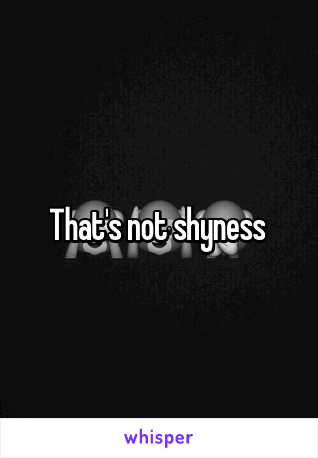 That's not shyness 