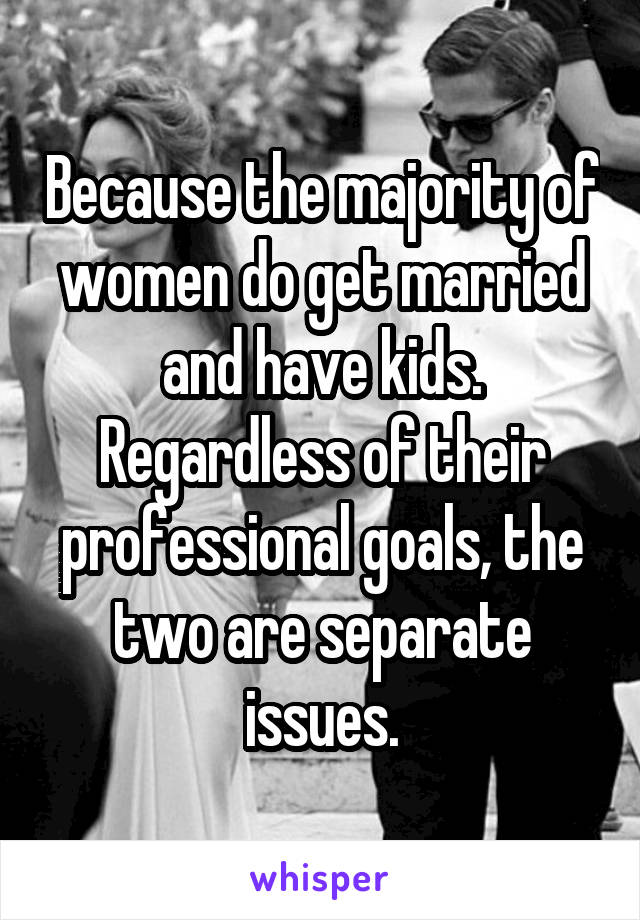 Because the majority of women do get married and have kids. Regardless of their professional goals, the two are separate issues.