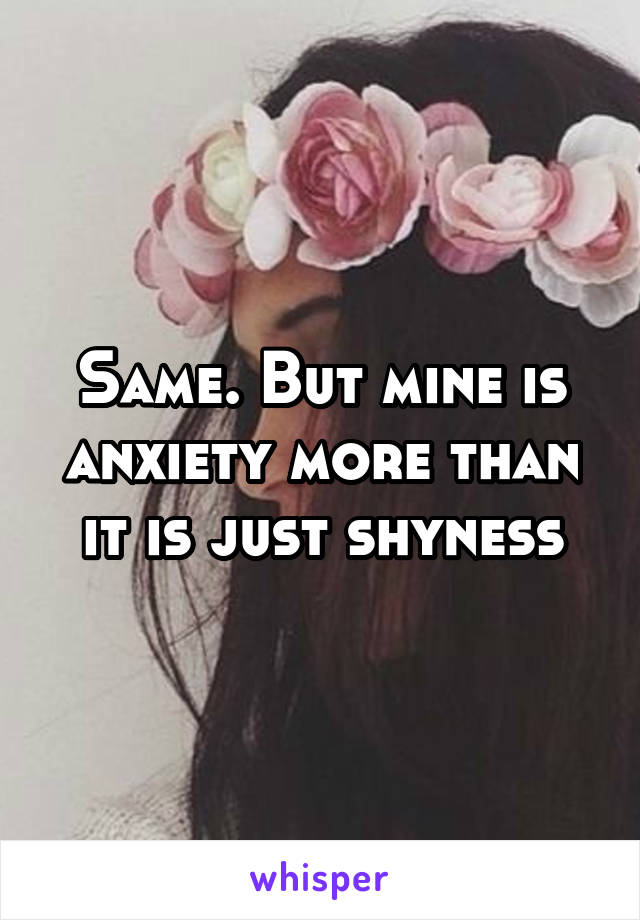 Same. But mine is anxiety more than it is just shyness