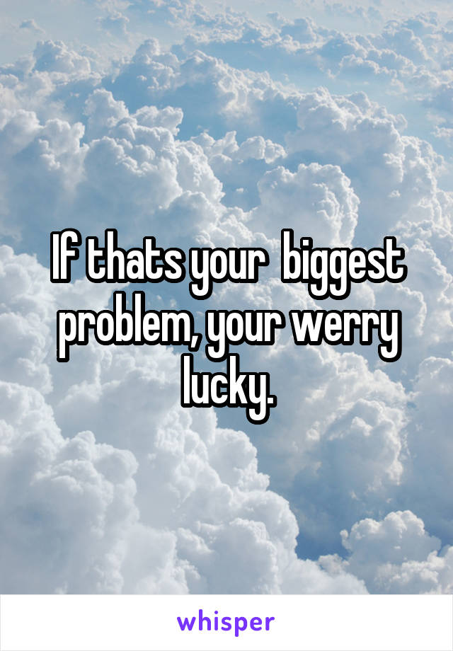 If thats your  biggest problem, your werry lucky.