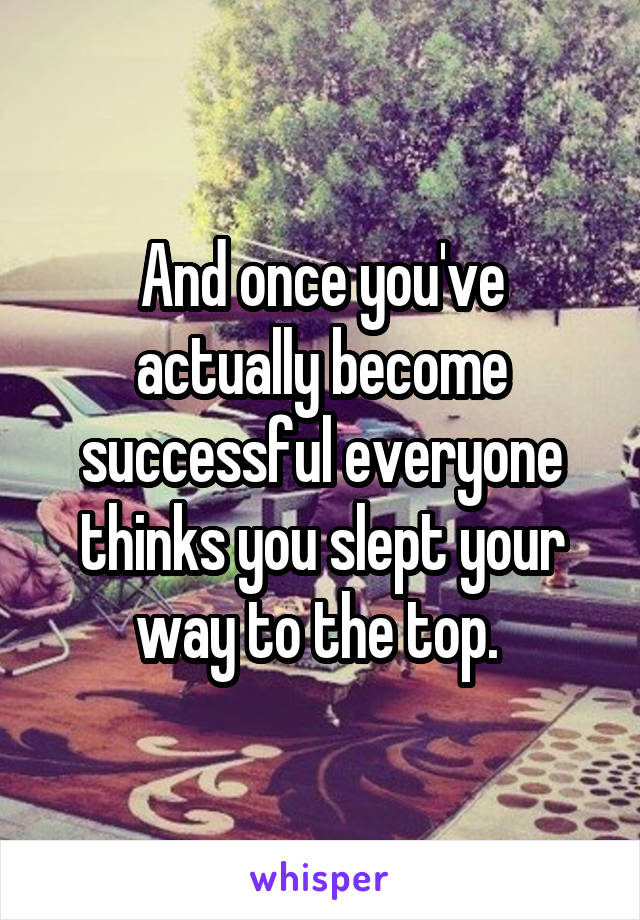 And once you've actually become successful everyone thinks you slept your way to the top. 