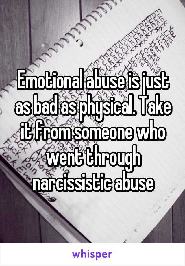 Emotional abuse is just as bad as physical. Take it from someone who went through narcissistic abuse