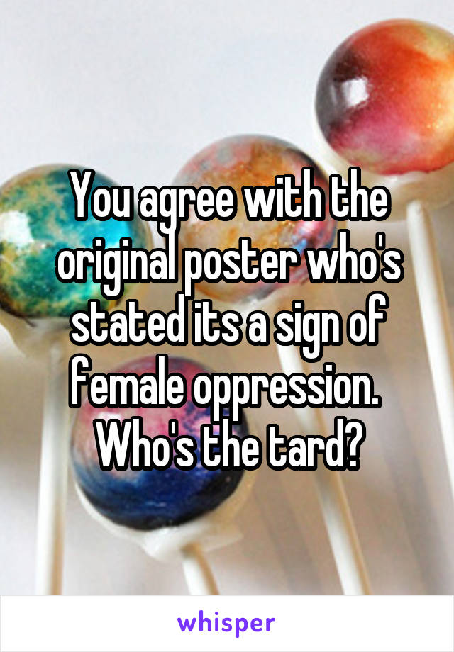 You agree with the original poster who's stated its a sign of female oppression.  Who's the tard?