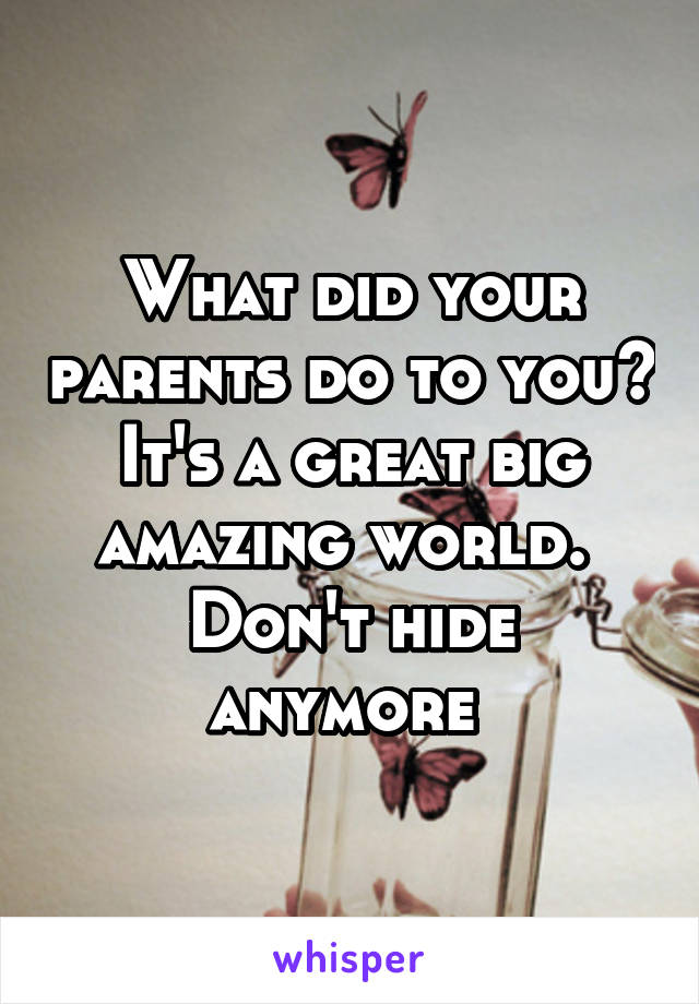 What did your parents do to you?
It's a great big amazing world. 
Don't hide anymore 