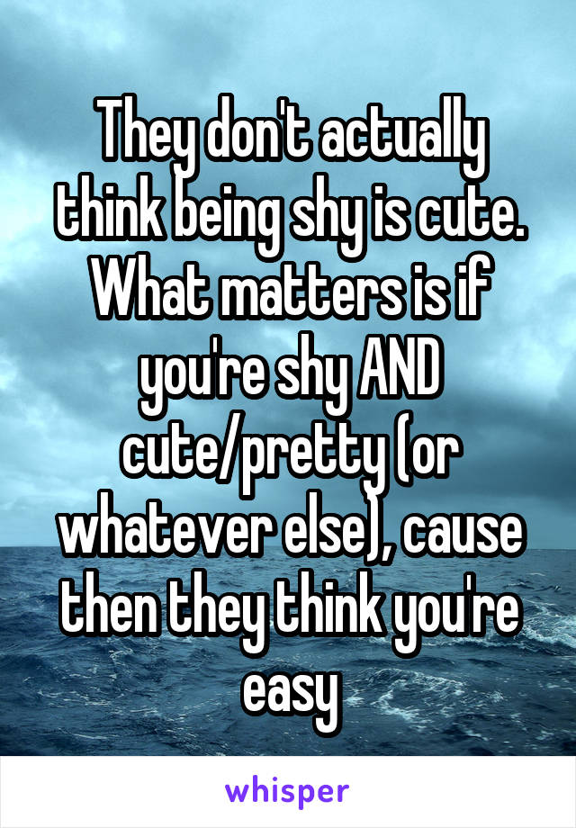 They don't actually think being shy is cute.
What matters is if you're shy AND cute/pretty (or whatever else), cause then they think you're easy