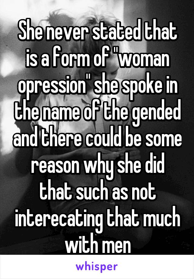 She never stated that is a form of "woman opression" she spoke in the name of the gended and there could be some reason why she did that such as not interecating that much with men