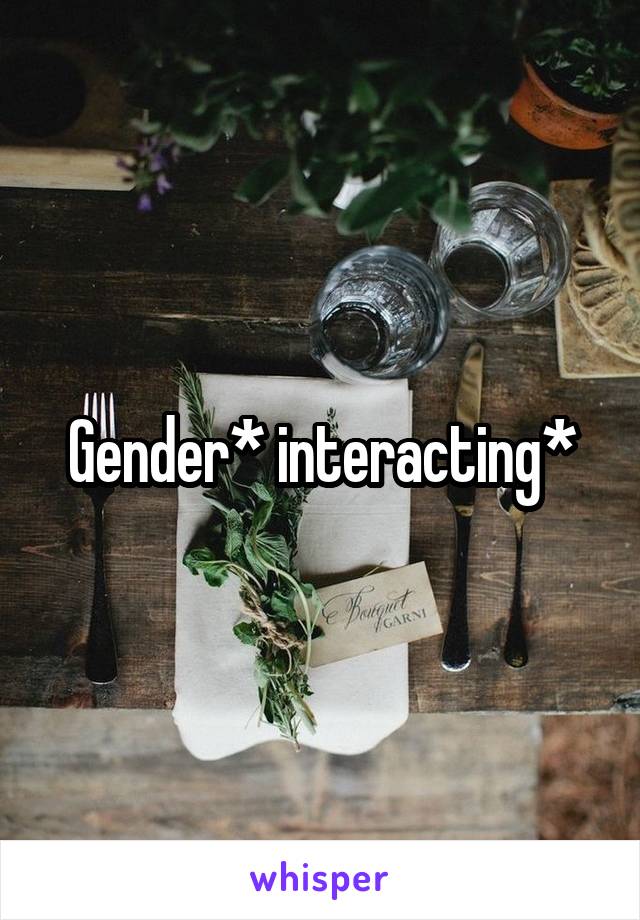 Gender* interacting*