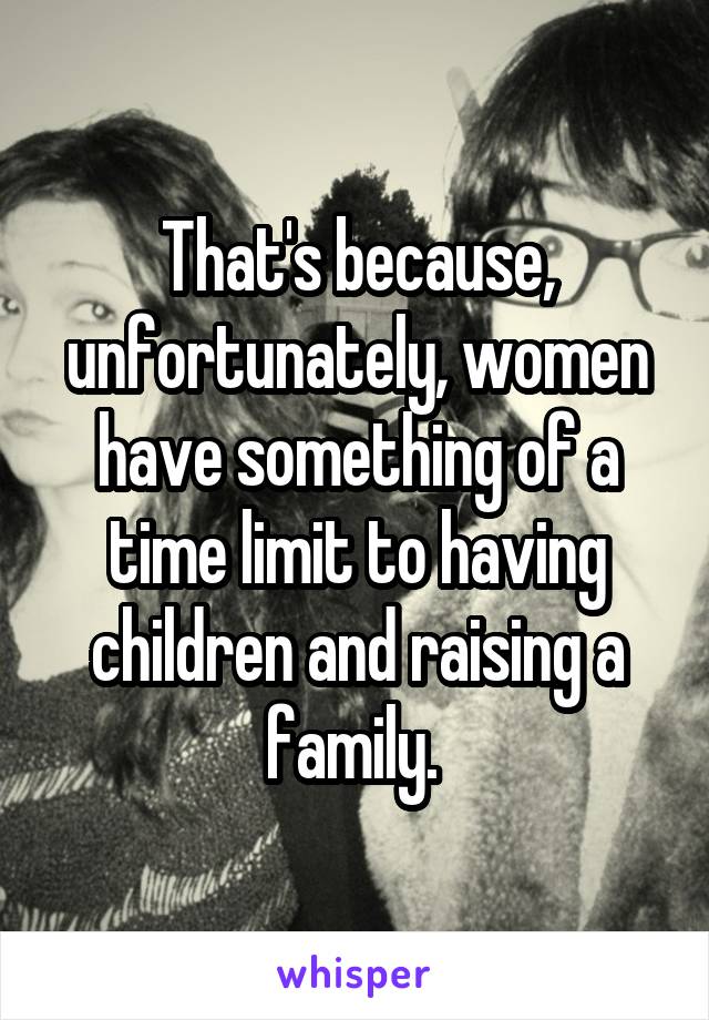 That's because, unfortunately, women have something of a time limit to having children and raising a family. 