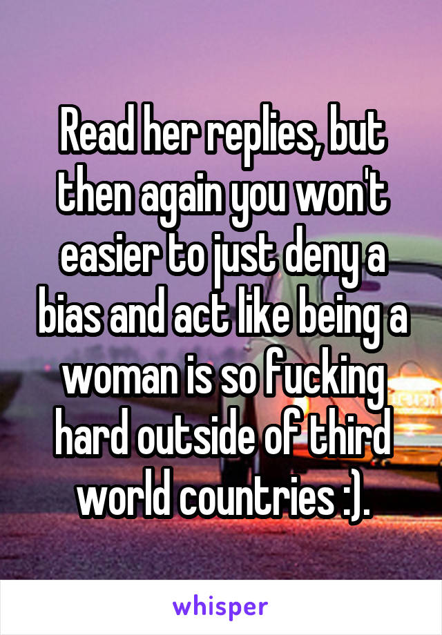 Read her replies, but then again you won't easier to just deny a bias and act like being a woman is so fucking hard outside of third world countries :).