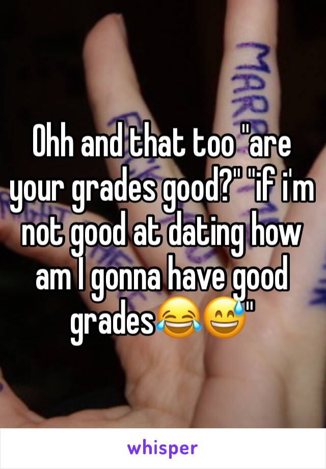 Ohh and that too "are your grades good?" "if i'm not good at dating how am I gonna have good grades😂😅" 