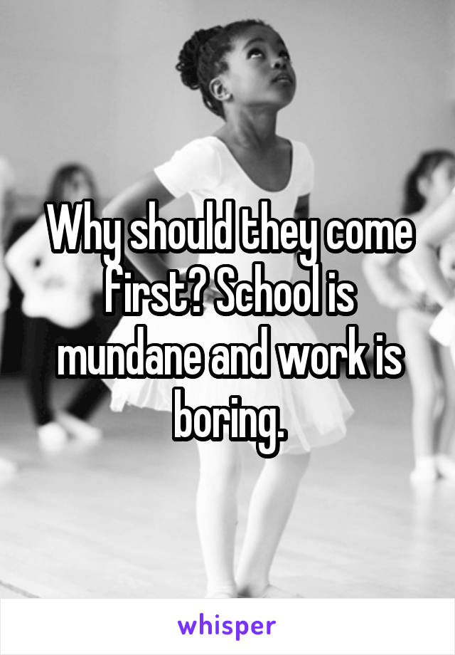 Why should they come first? School is mundane and work is boring.