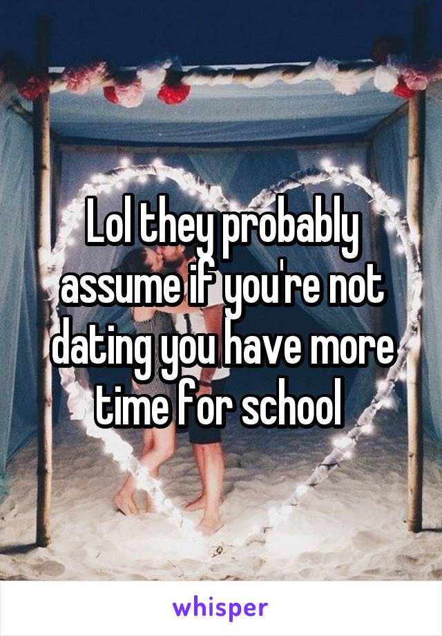 Lol they probably assume if you're not dating you have more time for school 