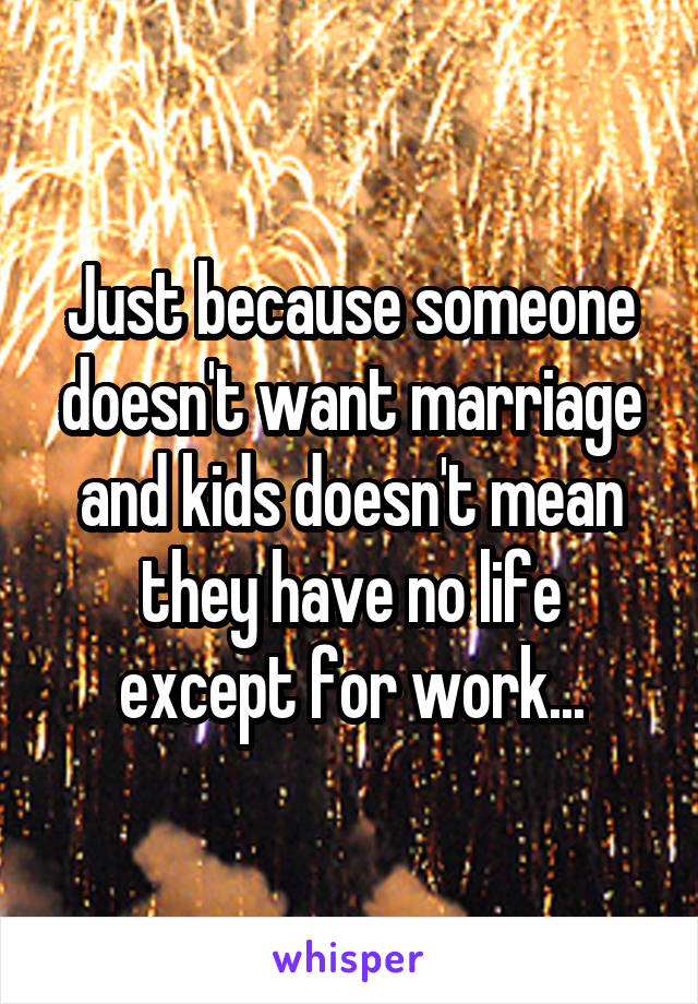 Just because someone doesn't want marriage and kids doesn't mean they have no life except for work...