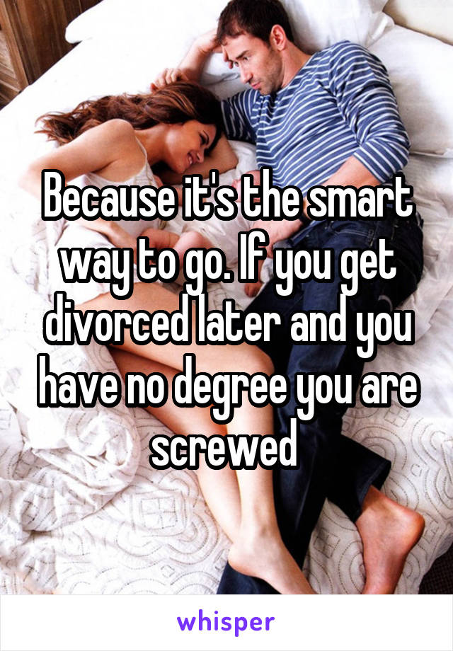 Because it's the smart way to go. If you get divorced later and you have no degree you are screwed 