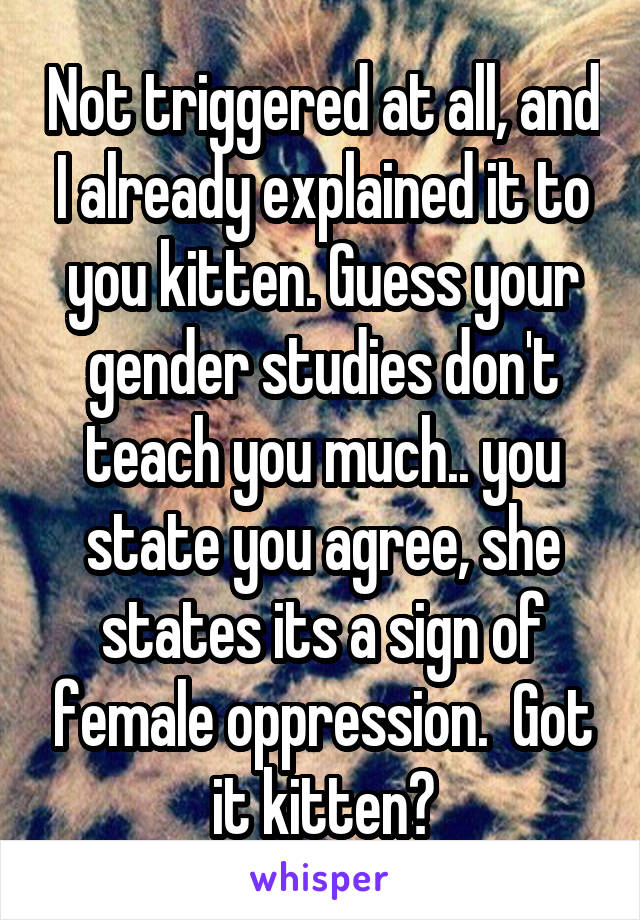 Not triggered at all, and I already explained it to you kitten. Guess your gender studies don't teach you much.. you state you agree, she states its a sign of female oppression.  Got it kitten?