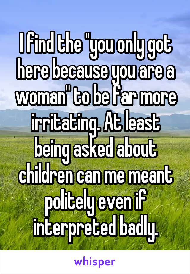 I find the "you only got here because you are a woman" to be far more irritating. At least being asked about children can me meant politely even if interpreted badly.