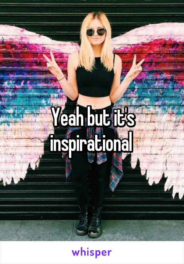 Yeah but it's inspirational 