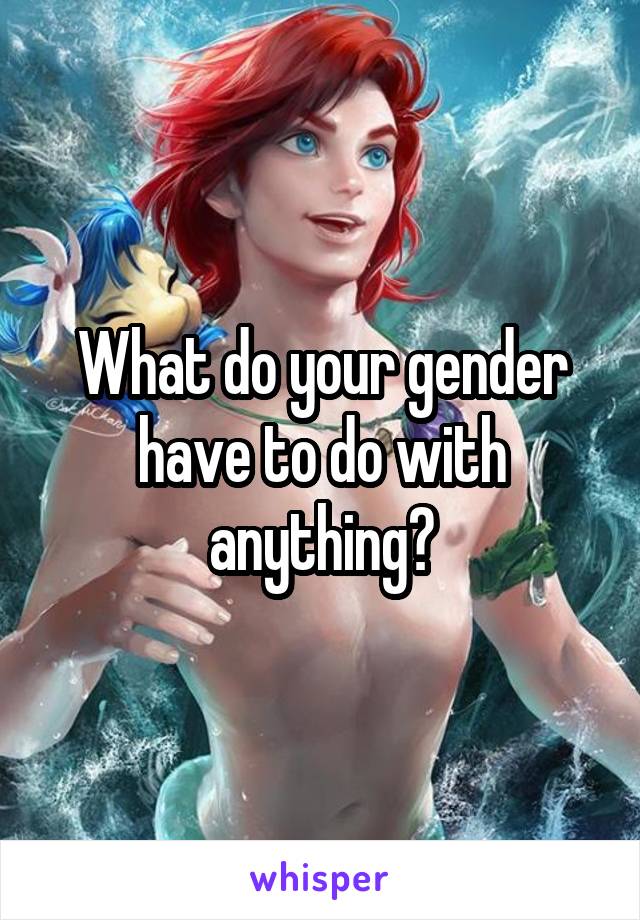 What do your gender have to do with anything?