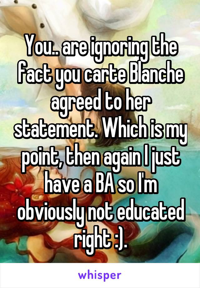 You.. are ignoring the fact you carte Blanche agreed to her statement. Which is my point, then again I just have a BA so I'm obviously not educated right :).