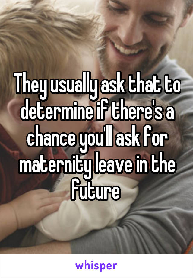 They usually ask that to determine if there's a chance you'll ask for maternity leave in the future 