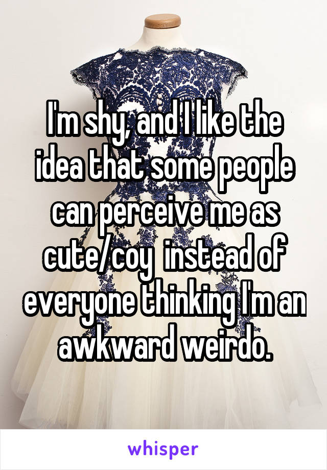 I'm shy, and I like the idea that some people can perceive me as cute/coy  instead of everyone thinking I'm an awkward weirdo.