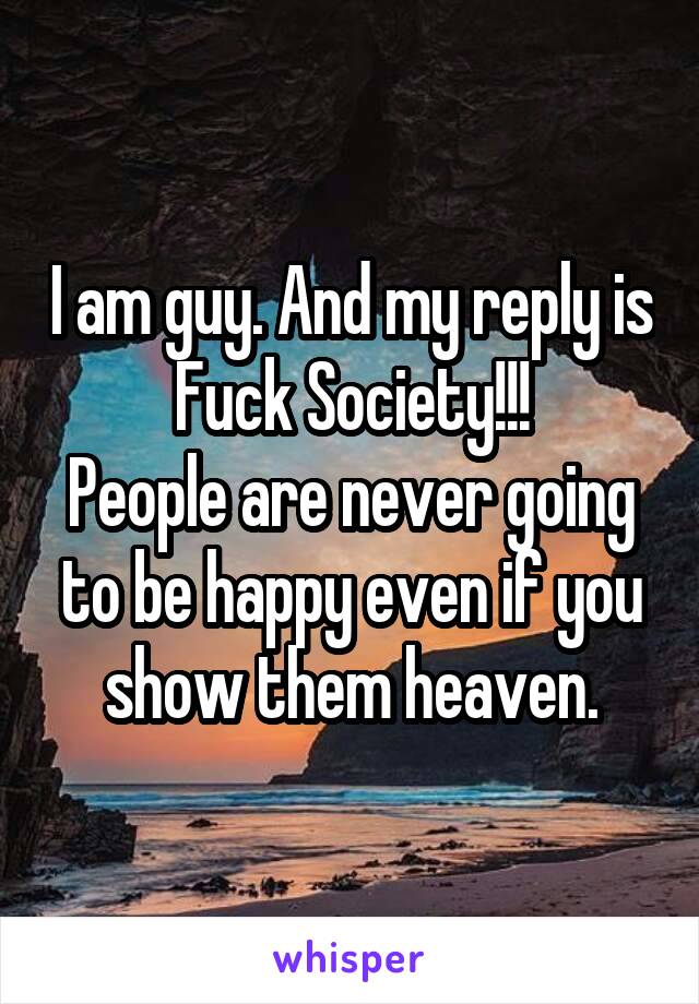 I am guy. And my reply is Fuck Society!!!
People are never going to be happy even if you show them heaven.