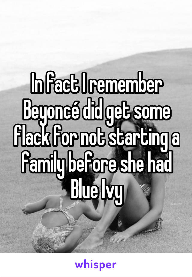 In fact I remember Beyoncé did get some flack for not starting a family before she had Blue Ivy