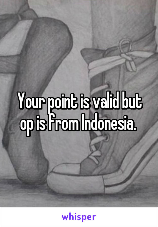 Your point is valid but op is from Indonesia. 