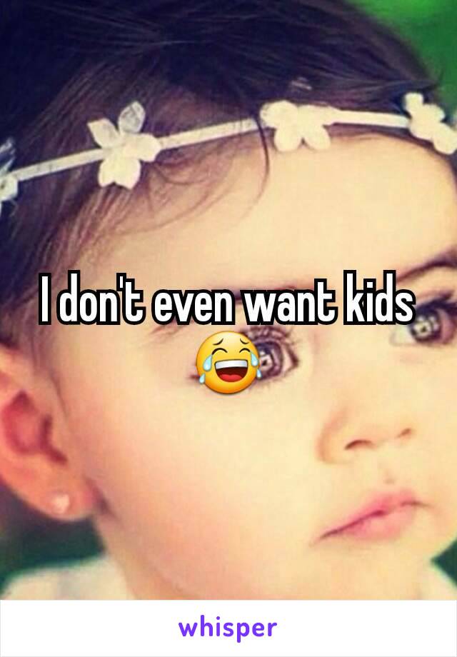 I don't even want kids😂