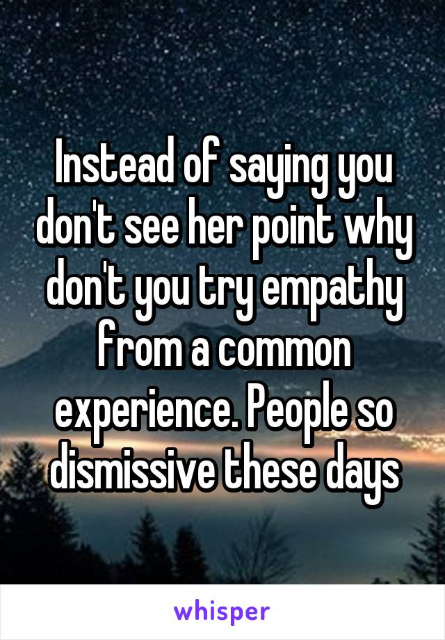 Instead of saying you don't see her point why don't you try empathy from a common experience. People so dismissive these days