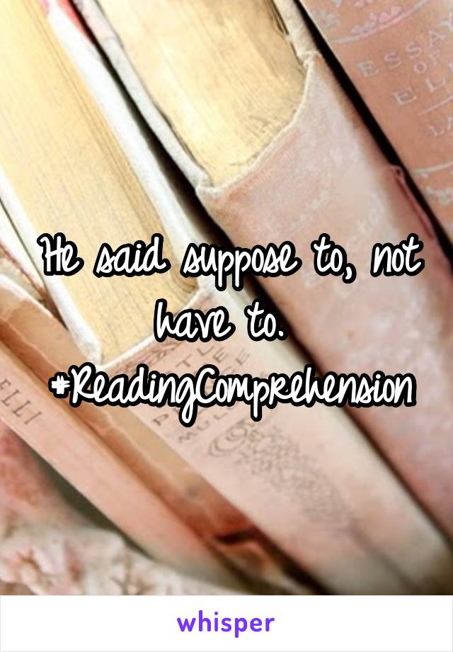 He said suppose to, not have to.  #ReadingComprehension