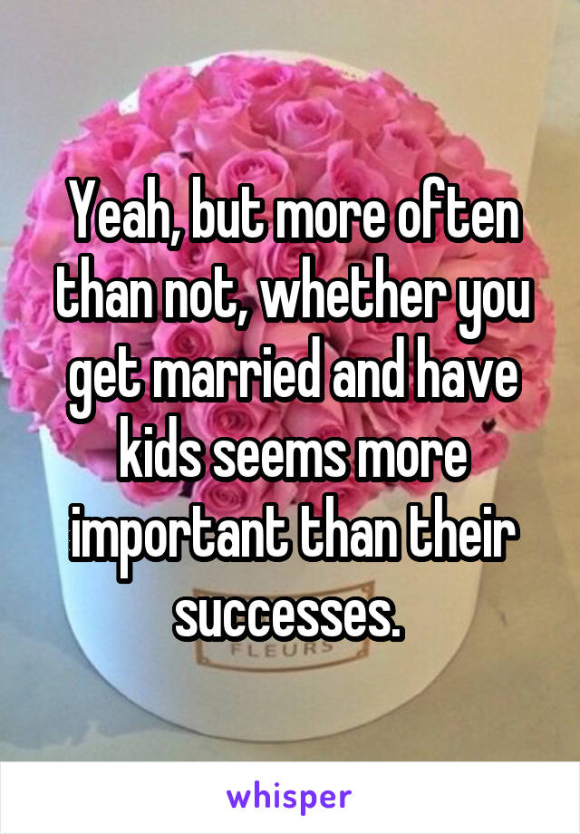 Yeah, but more often than not, whether you get married and have kids seems more important than their successes. 