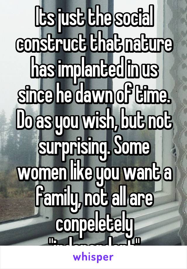 Its just the social construct that nature has implanted in us since he dawn of time. Do as you wish, but not surprising. Some women like you want a family, not all are conpeletely "independent"