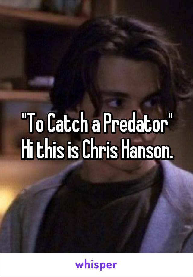 "To Catch a Predator"
Hi this is Chris Hanson.