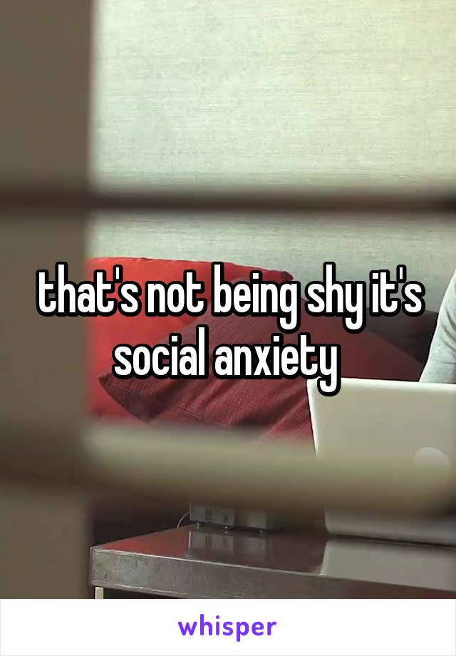 that's not being shy it's social anxiety 