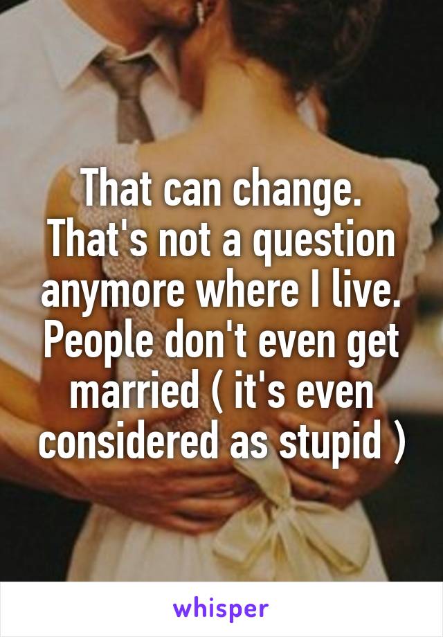 That can change. That's not a question anymore where I live.
People don't even get married ( it's even considered as stupid )