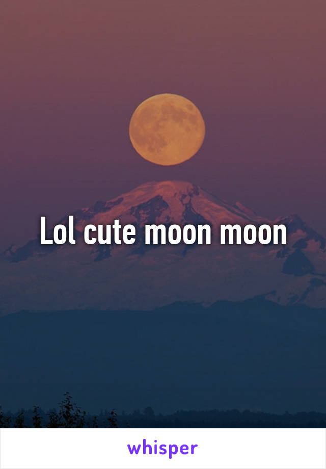 Lol cute moon moon