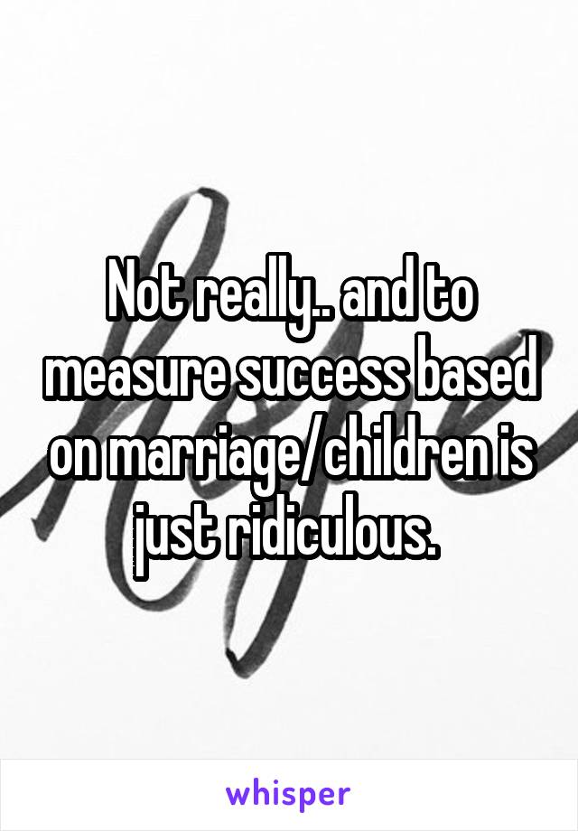 Not really.. and to measure success based on marriage/children is just ridiculous. 