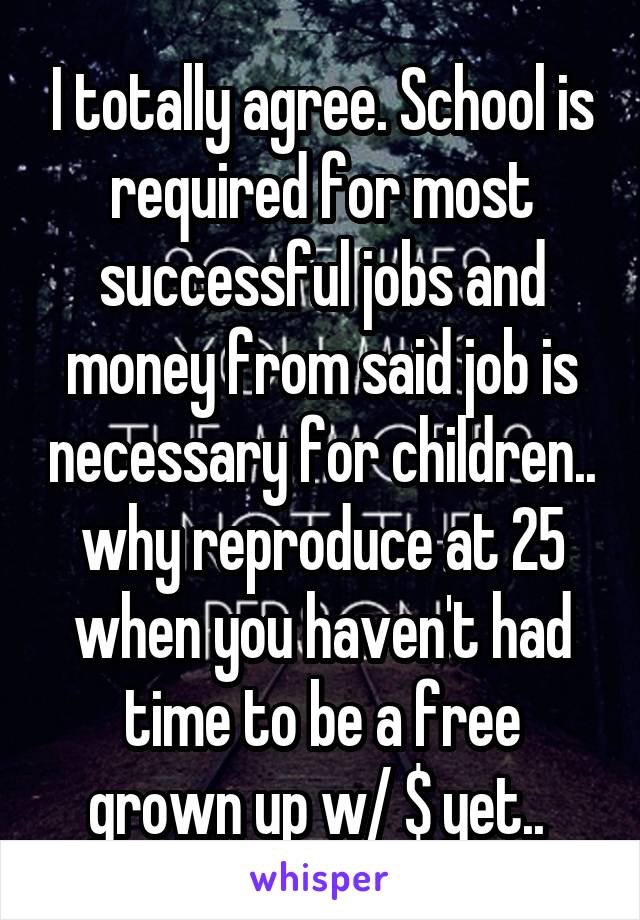 I totally agree. School is required for most successful jobs and money from said job is necessary for children.. why reproduce at 25 when you haven't had time to be a free grown up w/ $ yet.. 