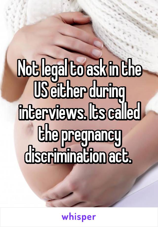 Not legal to ask in the US either during interviews. Its called the pregnancy discrimination act. 