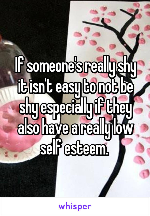 If someone's really shy it isn't easy to not be shy especially if they also have a really low self esteem. 