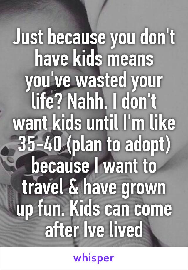 Just because you don't have kids means you've wasted your life? Nahh. I don't want kids until I'm like 35-40 (plan to adopt) because I want to travel & have grown up fun. Kids can come after Ive lived