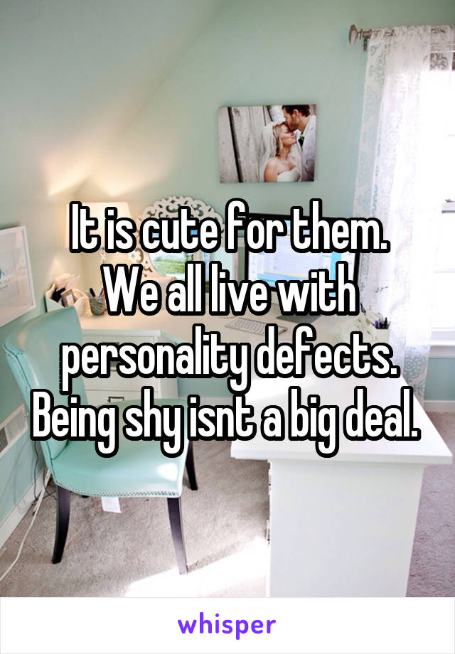 It is cute for them.
We all live with personality defects. Being shy isnt a big deal. 