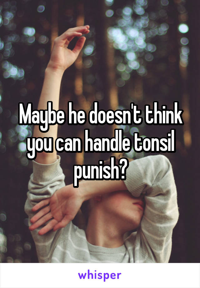 Maybe he doesn't think you can handle tonsil punish?