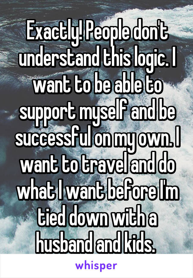 Exactly! People don't understand this logic. I want to be able to support myself and be successful on my own. I want to travel and do what I want before I'm tied down with a husband and kids. 