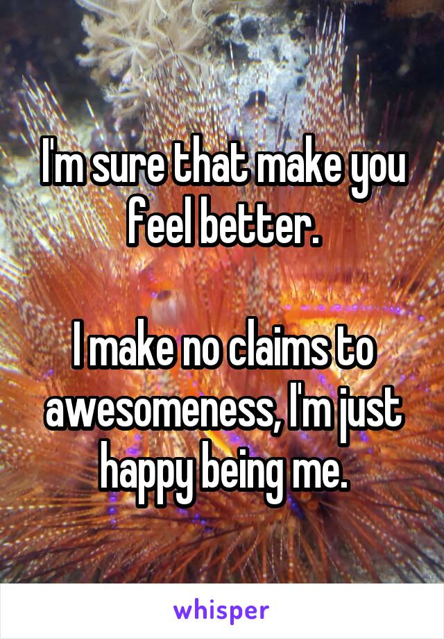 I'm sure that make you feel better.

I make no claims to awesomeness, I'm just happy being me.