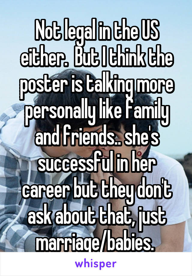 Not legal in the US either.  But I think the poster is talking more personally like family and friends.. she's successful in her career but they don't ask about that, just marriage/babies. 