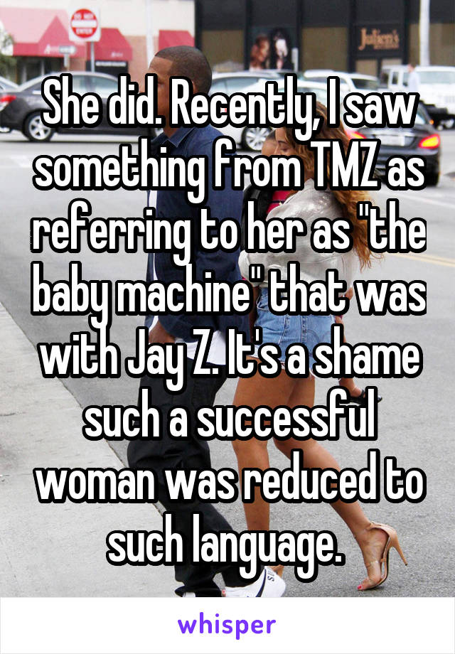 She did. Recently, I saw something from TMZ as referring to her as "the baby machine" that was with Jay Z. It's a shame such a successful woman was reduced to such language. 