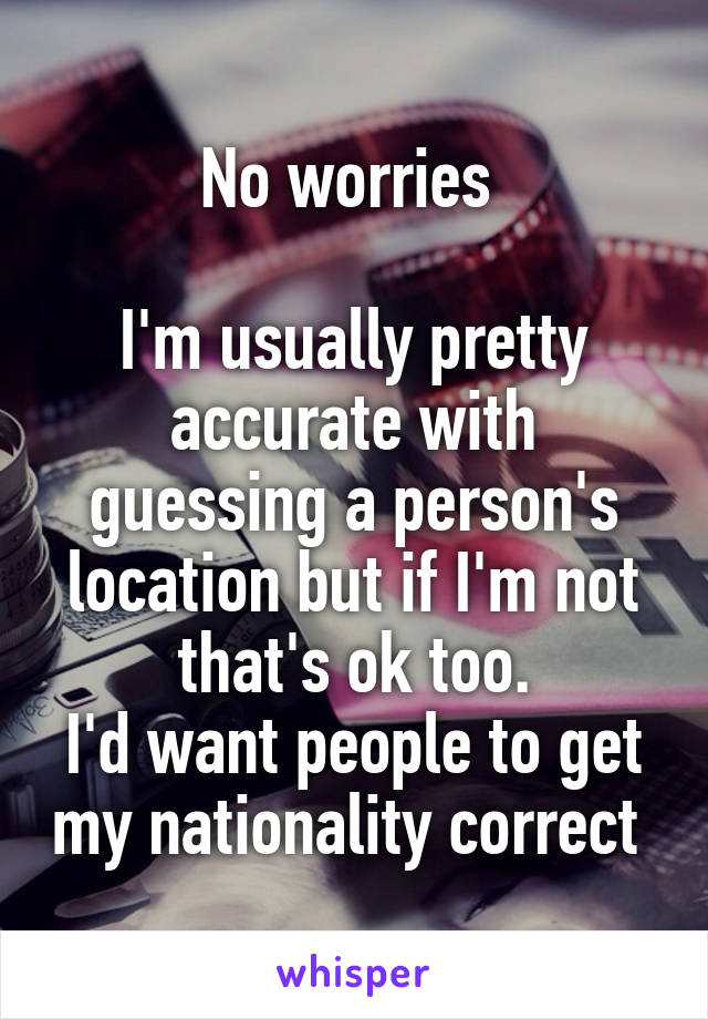 No worries 

I'm usually pretty accurate with guessing a person's location but if I'm not that's ok too.
I'd want people to get my nationality correct 