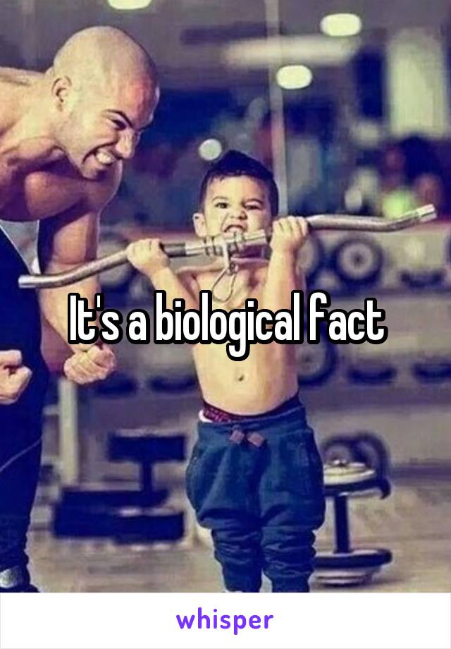 It's a biological fact